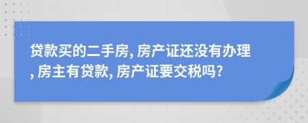 贷款买的二手房, 房产证还没有办理, 房主有贷款, 房产证要交税吗?