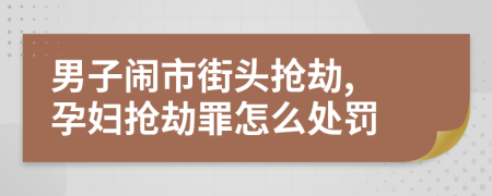 男子闹市街头抢劫, 孕妇抢劫罪怎么处罚