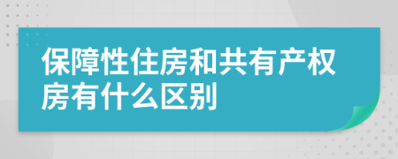 保障性住房和共有产权房有什么区别