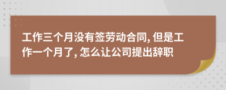 工作三个月没有签劳动合同, 但是工作一个月了, 怎么让公司提出辞职