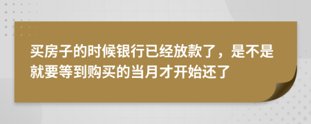 买房子的时候银行已经放款了，是不是就要等到购买的当月才开始还了