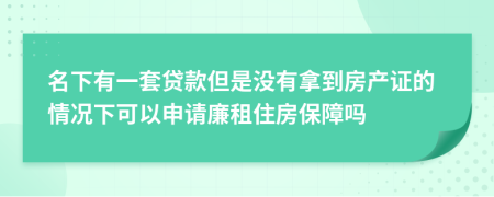 名下有一套贷款但是没有拿到房产证的情况下可以申请廉租住房保障吗