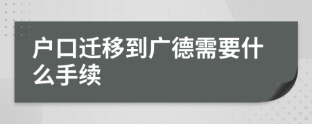 户口迁移到广德需要什么手续