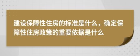 建设保障性住房的标准是什么，确定保障性住房政策的重要依据是什么