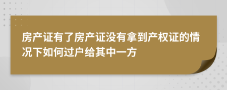 房产证有了房产证没有拿到产权证的情况下如何过户给其中一方