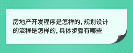 房地产开发程序是怎样的, 规划设计的流程是怎样的, 具体步骤有哪些