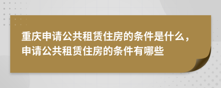 重庆申请公共租赁住房的条件是什么，申请公共租赁住房的条件有哪些