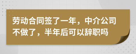 劳动合同签了一年，中介公司不做了，半年后可以辞职吗