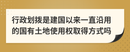 行政划拨是建国以来一直沿用的国有土地使用权取得方式吗