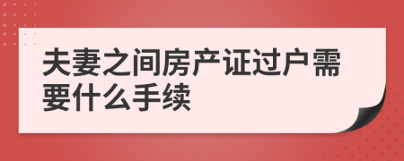 夫妻之间房产证过户需要什么手续