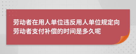 劳动者在用人单位违反用人单位规定向劳动者支付补偿的时间是多久呢