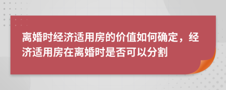 离婚时经济适用房的价值如何确定，经济适用房在离婚时是否可以分割