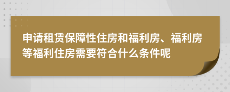 申请租赁保障性住房和福利房、福利房等福利住房需要符合什么条件呢