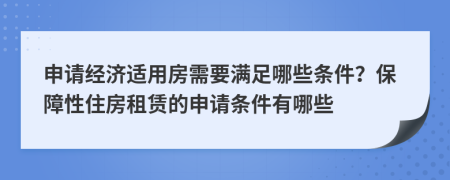 申请经济适用房需要满足哪些条件？保障性住房租赁的申请条件有哪些