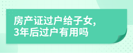 房产证过户给子女, 3年后过户有用吗