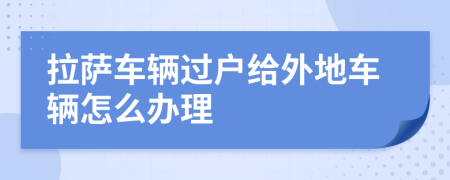 拉萨车辆过户给外地车辆怎么办理