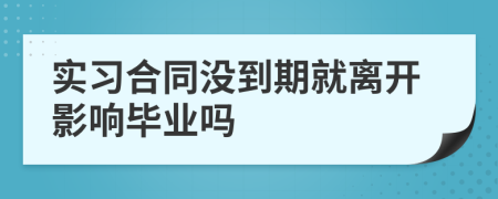 实习合同没到期就离开影响毕业吗