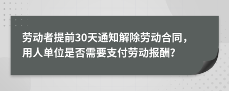 劳动者提前30天通知解除劳动合同，用人单位是否需要支付劳动报酬？