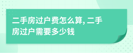 二手房过户费怎么算, 二手房过户需要多少钱