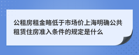 公租房租金略低于市场价上海明确公共租赁住房准入条件的规定是什么