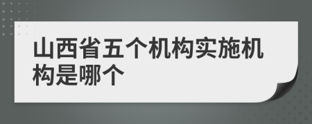 山西省五个机构实施机构是哪个