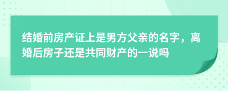 结婚前房产证上是男方父亲的名字，离婚后房子还是共同财产的一说吗