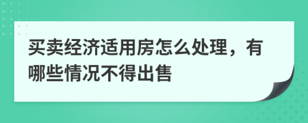 买卖经济适用房怎么处理，有哪些情况不得出售