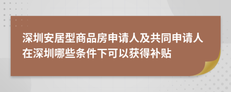 深圳安居型商品房申请人及共同申请人在深圳哪些条件下可以获得补贴