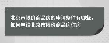 北京市限价商品房的申请条件有哪些，如何申请北京市限价商品房住房