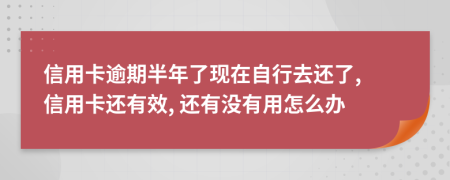 信用卡逾期半年了现在自行去还了, 信用卡还有效, 还有没有用怎么办