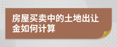 房屋买卖中的土地出让金如何计算