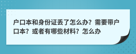 户口本和身份证丢了怎么办？需要带户口本？或者有哪些材料？怎么办