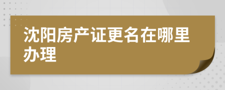 沈阳房产证更名在哪里办理