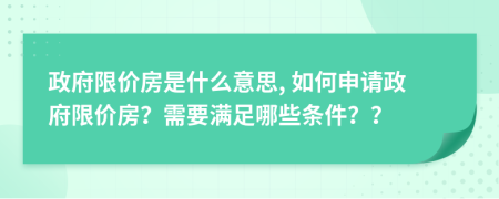 政府限价房是什么意思, 如何申请政府限价房？需要满足哪些条件？？