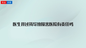 医生开过药导致损害医院有责任吗