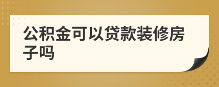 公积金可以贷款装修房子吗