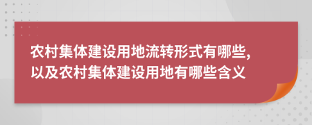 农村集体建设用地流转形式有哪些, 以及农村集体建设用地有哪些含义