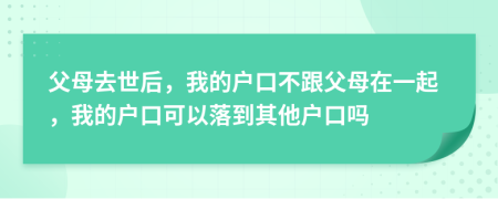 父母去世后，我的户口不跟父母在一起，我的户口可以落到其他户口吗