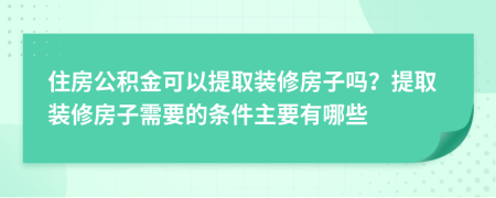 住房公积金可以提取装修房子吗？提取装修房子需要的条件主要有哪些