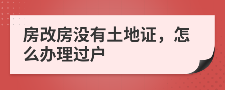 房改房没有土地证，怎么办理过户