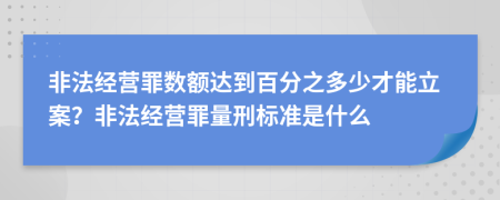 非法经营罪数额达到百分之多少才能立案？非法经营罪量刑标准是什么