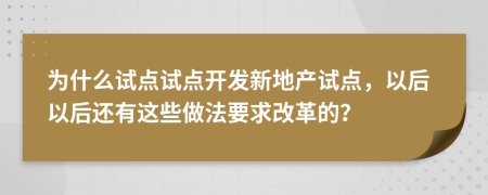 为什么试点试点开发新地产试点，以后以后还有这些做法要求改革的？