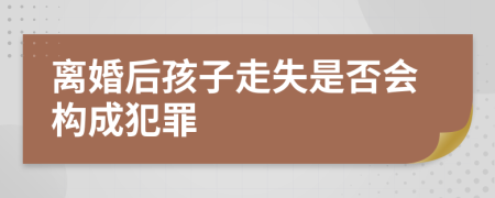 离婚后孩子走失是否会构成犯罪