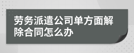 劳务派遣公司单方面解除合同怎么办