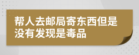帮人去邮局寄东西但是没有发现是毒品