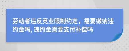 劳动者违反竞业限制约定，需要缴纳违约金吗, 违约金需要支付补偿吗