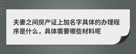 夫妻之间房产证上加名字具体的办理程序是什么，具体需要哪些材料呢