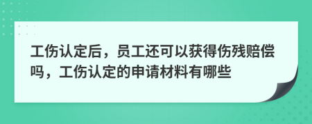 工伤认定后，员工还可以获得伤残赔偿吗，工伤认定的申请材料有哪些