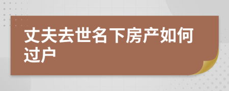 丈夫去世名下房产如何过户