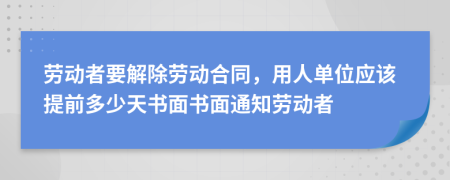 劳动者要解除劳动合同，用人单位应该提前多少天书面书面通知劳动者